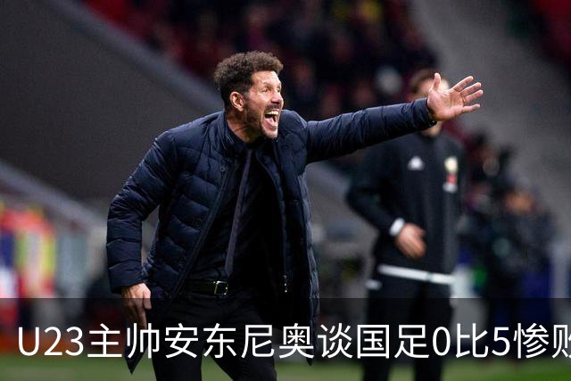 U23主帅安东尼奥谈国足0比5惨败！球员潜力足，需要有人推一把